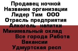 Продавец ночной › Название организации ­ Лидер Тим, ООО › Отрасль предприятия ­ Алкоголь, напитки › Минимальный оклад ­ 27 500 - Все города Работа » Вакансии   . Удмуртская респ.,Сарапул г.